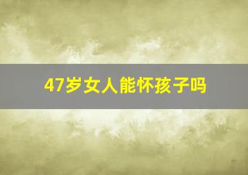 47岁女人能怀孩子吗