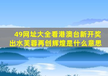 49网址大全看港澳台新开奖出水芙蓉再创辉煌是什么意思