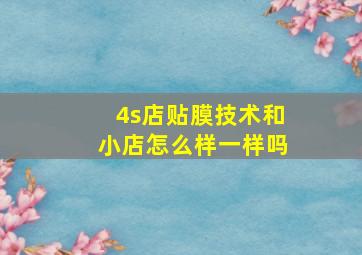 4s店贴膜技术和小店怎么样一样吗