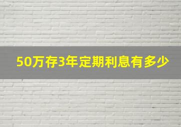 50万存3年定期利息有多少