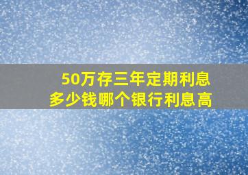 50万存三年定期利息多少钱哪个银行利息高