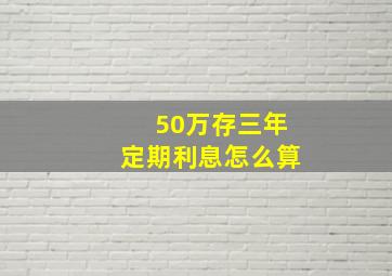 50万存三年定期利息怎么算