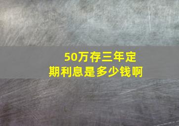 50万存三年定期利息是多少钱啊