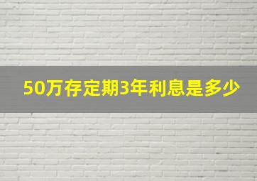 50万存定期3年利息是多少