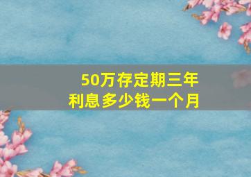 50万存定期三年利息多少钱一个月