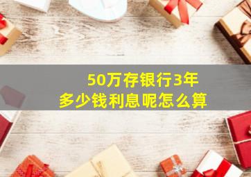 50万存银行3年多少钱利息呢怎么算