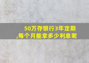 50万存银行3年定期,每个月能拿多少利息呢