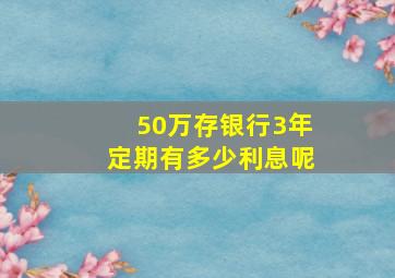 50万存银行3年定期有多少利息呢