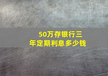 50万存银行三年定期利息多少钱