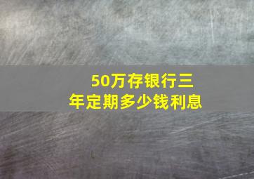 50万存银行三年定期多少钱利息