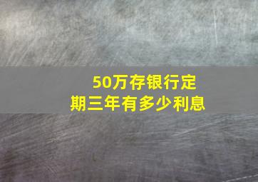 50万存银行定期三年有多少利息