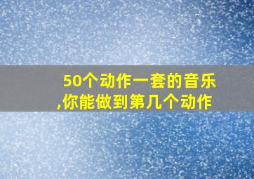 50个动作一套的音乐,你能做到第几个动作