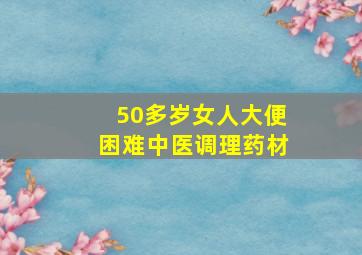 50多岁女人大便困难中医调理药材