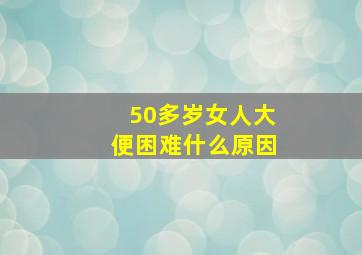 50多岁女人大便困难什么原因