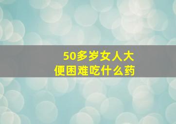 50多岁女人大便困难吃什么药