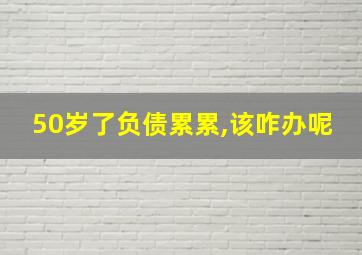 50岁了负债累累,该咋办呢