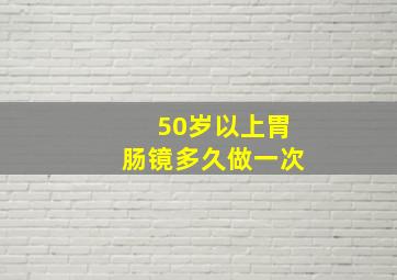 50岁以上胃肠镜多久做一次