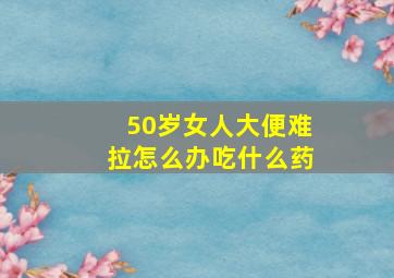 50岁女人大便难拉怎么办吃什么药