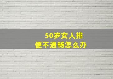 50岁女人排便不通畅怎么办