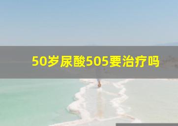 50岁尿酸505要治疗吗