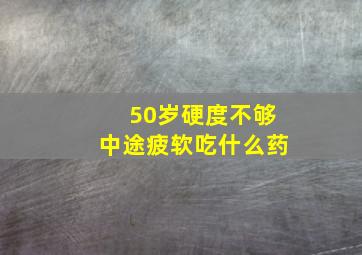 50岁硬度不够中途疲软吃什么药