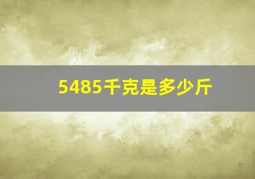 5485千克是多少斤