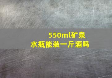 550ml矿泉水瓶能装一斤酒吗