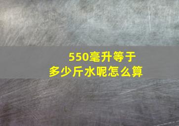 550毫升等于多少斤水呢怎么算