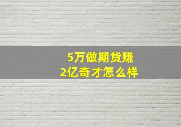 5万做期货赚2亿奇才怎么样