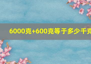 6000克+600克等于多少千克