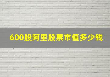 600股阿里股票市值多少钱