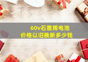 60v石墨烯电池价格以旧换新多少钱