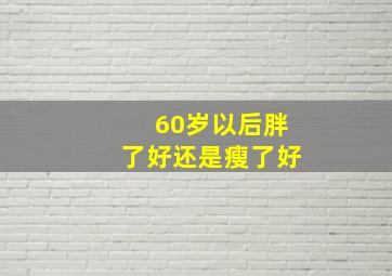 60岁以后胖了好还是瘦了好