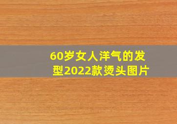 60岁女人洋气的发型2022款烫头图片