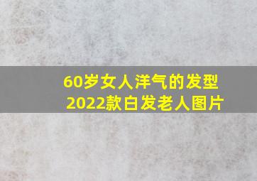 60岁女人洋气的发型2022款白发老人图片