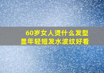 60岁女人烫什么发型显年轻短发水波纹好看