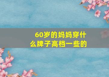 60岁的妈妈穿什么牌子高档一些的