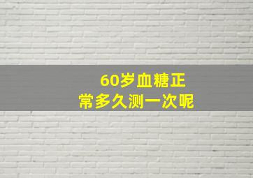 60岁血糖正常多久测一次呢