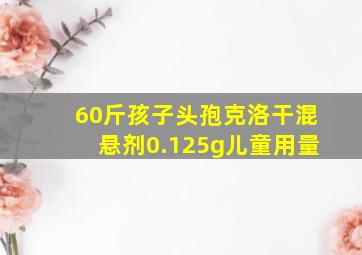 60斤孩子头孢克洛干混悬剂0.125g儿童用量