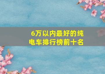 6万以内最好的纯电车排行榜前十名