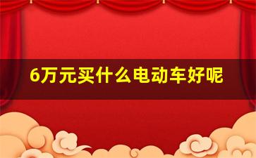 6万元买什么电动车好呢