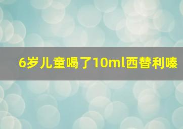 6岁儿童喝了10ml西替利嗪