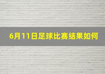 6月11日足球比赛结果如何