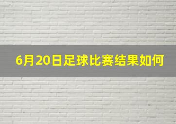 6月20日足球比赛结果如何