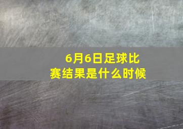 6月6日足球比赛结果是什么时候