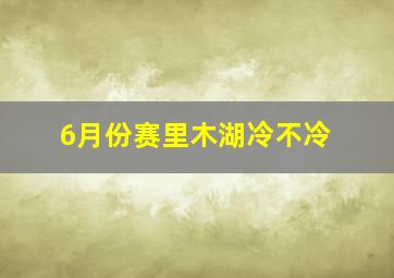 6月份赛里木湖冷不冷