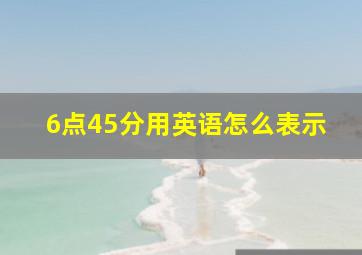 6点45分用英语怎么表示