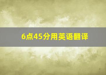 6点45分用英语翻译