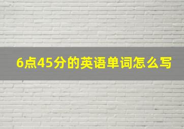 6点45分的英语单词怎么写