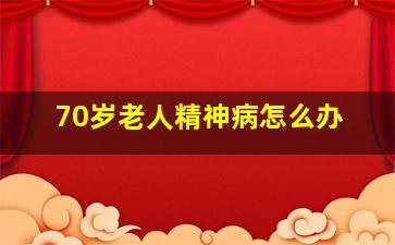 70岁老人精神病怎么办